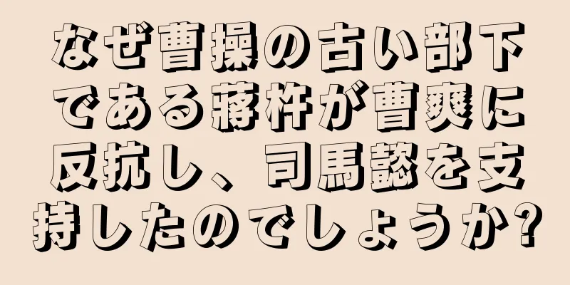 なぜ曹操の古い部下である蔣杵が曹爽に反抗し、司馬懿を支持したのでしょうか?