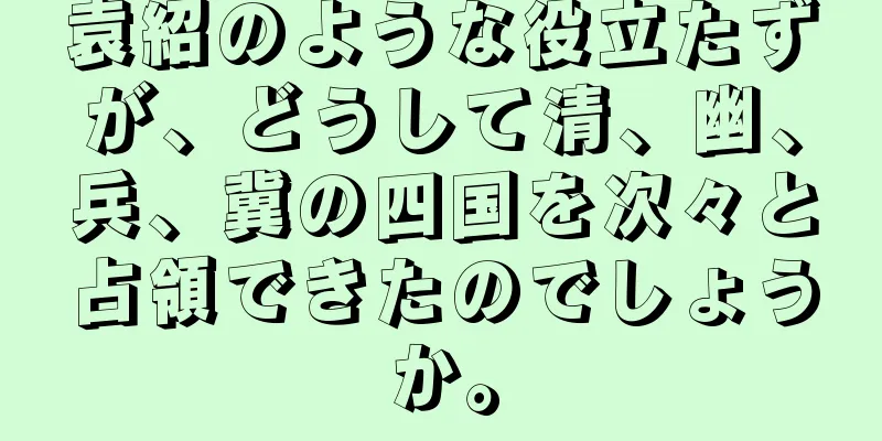 袁紹のような役立たずが、どうして清、幽、兵、冀の四国を次々と占領できたのでしょうか。