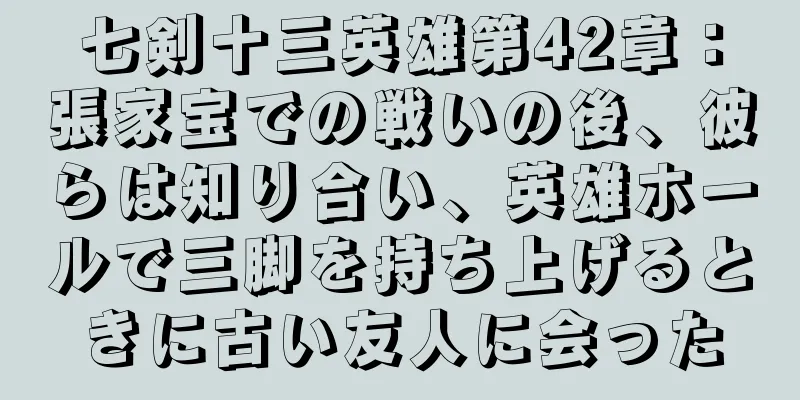 七剣十三英雄第42章：張家宝での戦いの後、彼らは知り合い、英雄ホールで三脚を持ち上げるときに古い友人に会った