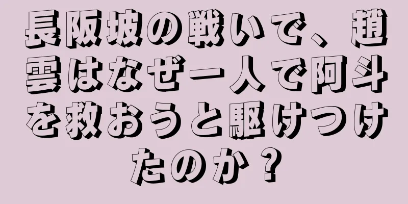 長阪坡の戦いで、趙雲はなぜ一人で阿斗を救おうと駆けつけたのか？