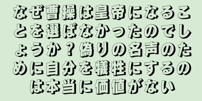 なぜ曹操は皇帝になることを選ばなかったのでしょうか？偽りの名声のために自分を犠牲にするのは本当に価値がない