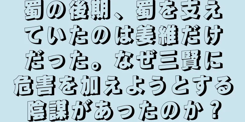 蜀の後期、蜀を支えていたのは姜維だけだった。なぜ三賢に危害を加えようとする陰謀があったのか？