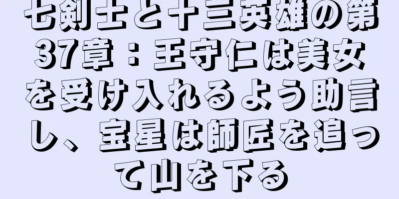七剣士と十三英雄の第37章：王守仁は美女を受け入れるよう助言し、宝星は師匠を追って山を下る