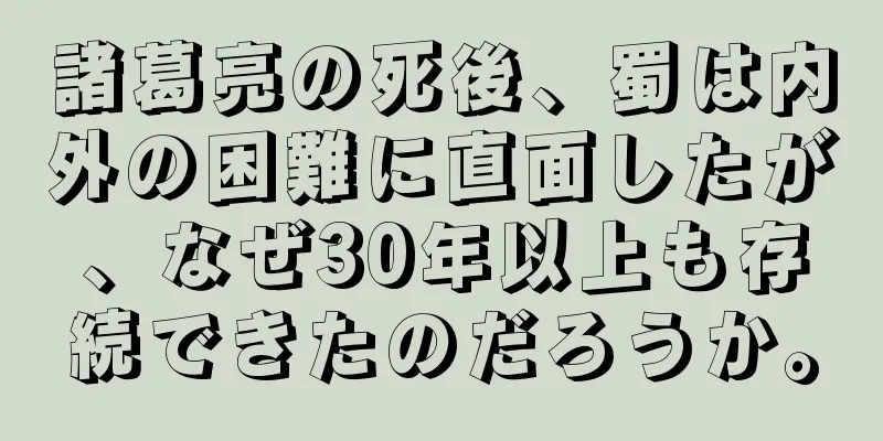 諸葛亮の死後、蜀は内外の困難に直面したが、なぜ30年以上も存続できたのだろうか。