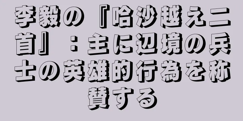李毅の『哈沙越え二首』：主に辺境の兵士の英雄的行為を称賛する
