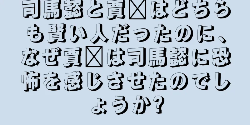 司馬懿と賈詡はどちらも賢い人だったのに、なぜ賈詡は司馬懿に恐怖を感じさせたのでしょうか?
