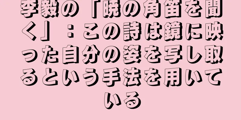 李毅の「暁の角笛を聞く」：この詩は鏡に映った自分の姿を写し取るという手法を用いている