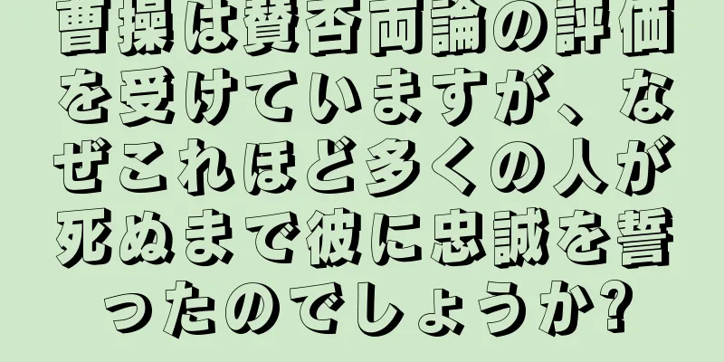 曹操は賛否両論の評価を受けていますが、なぜこれほど多くの人が死ぬまで彼に忠誠を誓ったのでしょうか?