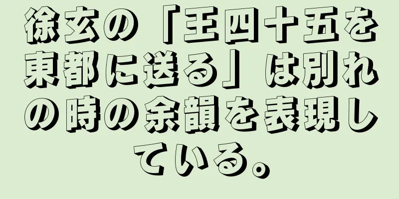徐玄の「王四十五を東都に送る」は別れの時の余韻を表現している。