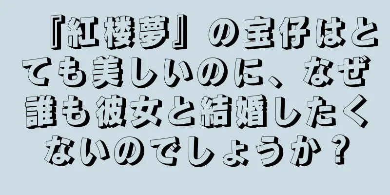 『紅楼夢』の宝仔はとても美しいのに、なぜ誰も彼女と結婚したくないのでしょうか？
