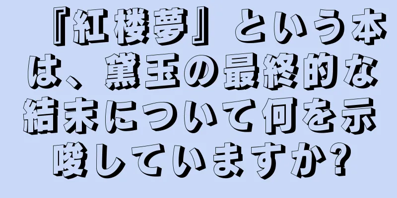 『紅楼夢』という本は、黛玉の最終的な結末について何を示唆していますか?
