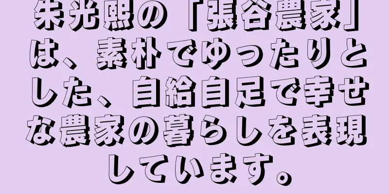 朱光熙の「張谷農家」は、素朴でゆったりとした、自給自足で幸せな農家の暮らしを表現しています。