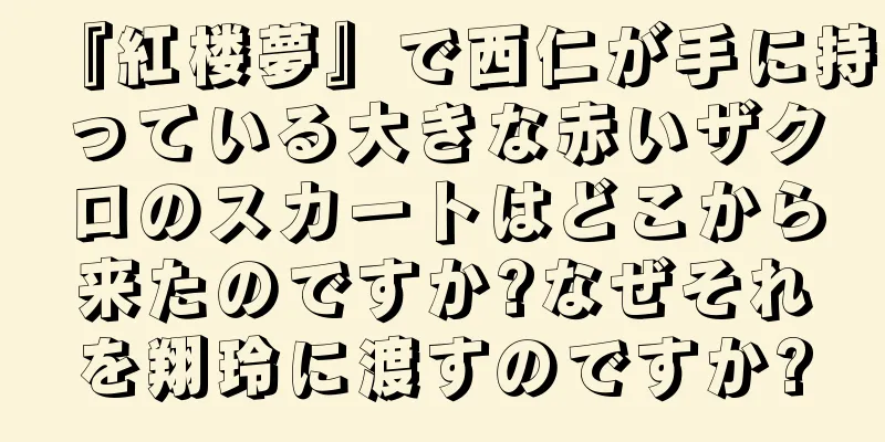 『紅楼夢』で西仁が手に持っている大きな赤いザクロのスカートはどこから来たのですか?なぜそれを翔玲に渡すのですか?