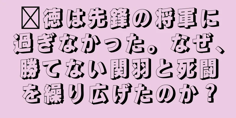 龐徳は先鋒の将軍に過ぎなかった。なぜ、勝てない関羽と死闘を繰り広げたのか？