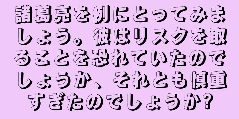 諸葛亮を例にとってみましょう。彼はリスクを取ることを恐れていたのでしょうか、それとも慎重すぎたのでしょうか?