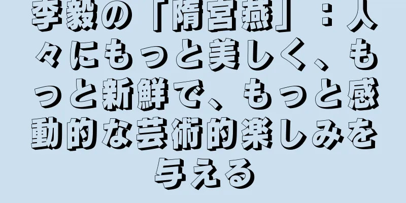 李毅の「隋宮燕」：人々にもっと美しく、もっと新鮮で、もっと感動的な芸術的楽しみを与える