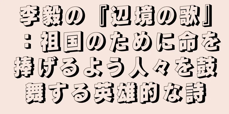 李毅の『辺境の歌』：祖国のために命を捧げるよう人々を鼓舞する英雄的な詩