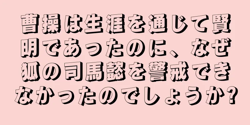 曹操は生涯を通じて賢明であったのに、なぜ狐の司馬懿を警戒できなかったのでしょうか?
