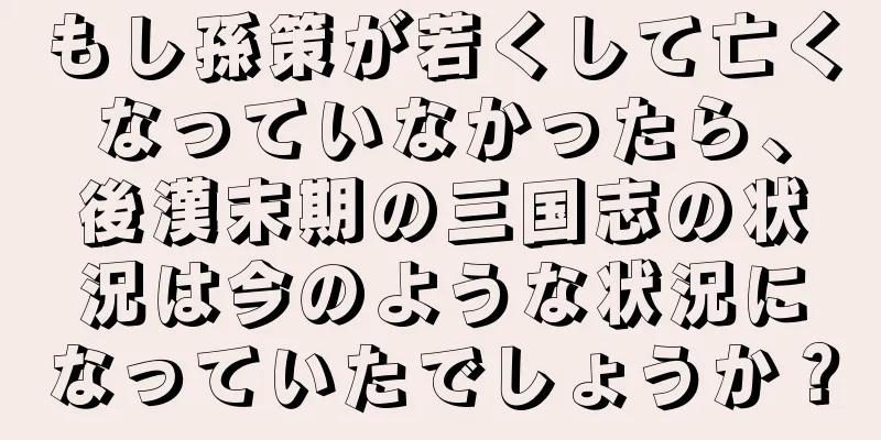 もし孫策が若くして亡くなっていなかったら、後漢末期の三国志の状況は今のような状況になっていたでしょうか？