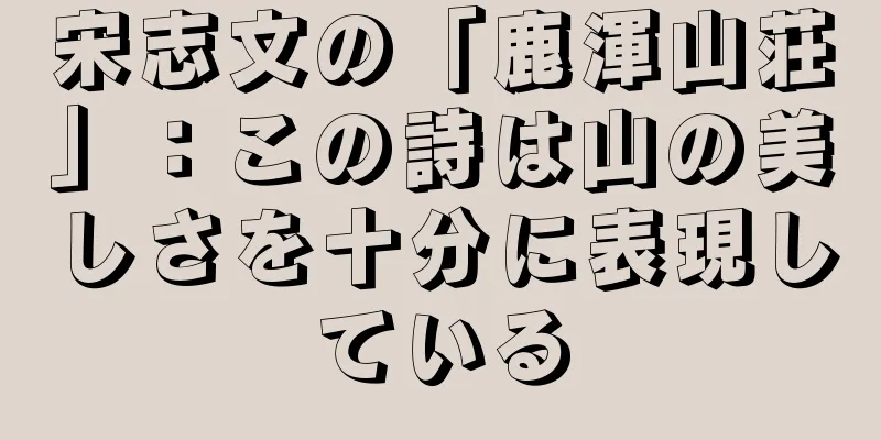 宋志文の「鹿渾山荘」：この詩は山の美しさを十分に表現している