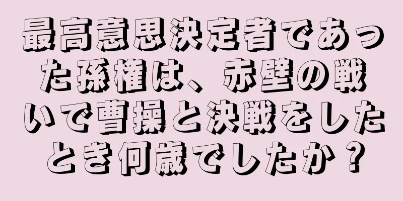 最高意思決定者であった孫権は、赤壁の戦いで曹操と決戦をしたとき何歳でしたか？
