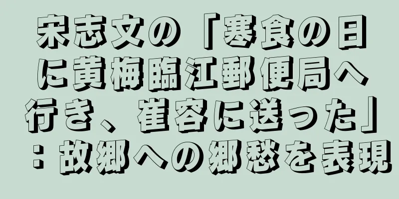 宋志文の「寒食の日に黄梅臨江郵便局へ行き、崔容に送った」：故郷への郷愁を表現