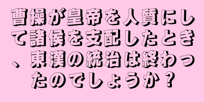 曹操が皇帝を人質にして諸侯を支配したとき、東漢の統治は終わったのでしょうか？