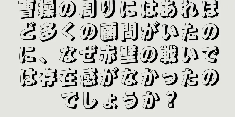 曹操の周りにはあれほど多くの顧問がいたのに、なぜ赤壁の戦いでは存在感がなかったのでしょうか？