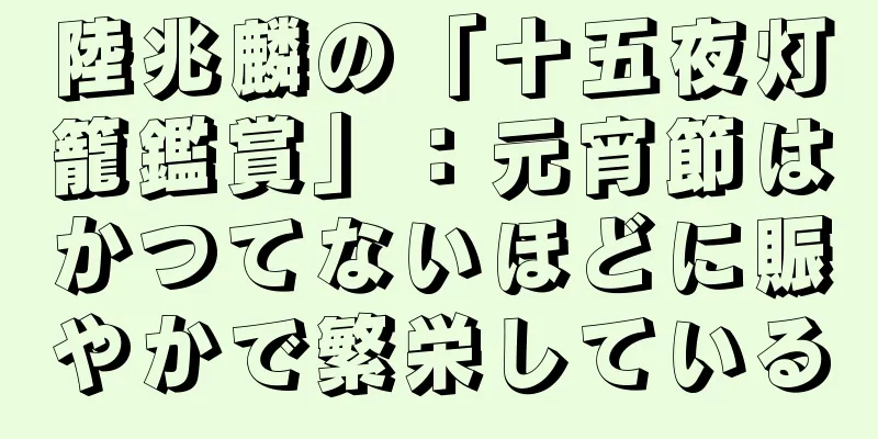 陸兆麟の「十五夜灯籠鑑賞」：元宵節はかつてないほどに賑やかで繁栄している