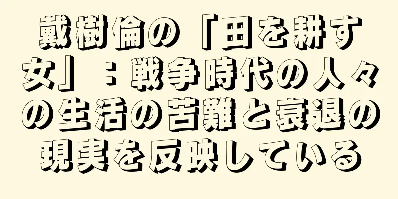 戴樹倫の「田を耕す女」：戦争時代の人々の生活の苦難と衰退の現実を反映している