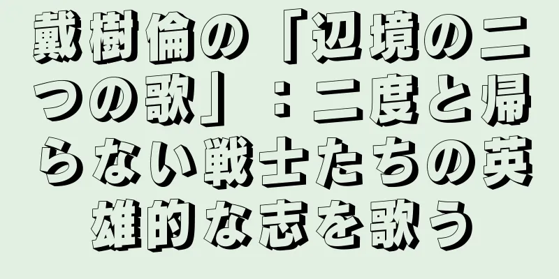 戴樹倫の「辺境の二つの歌」：二度と帰らない戦士たちの英雄的な志を歌う