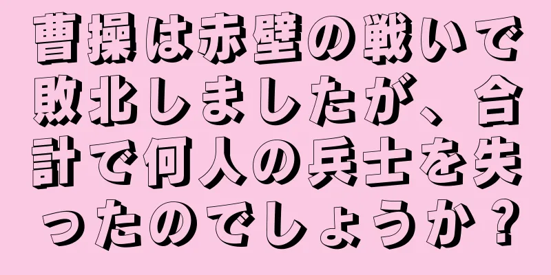 曹操は赤壁の戦いで敗北しましたが、合計で何人の兵士を失ったのでしょうか？