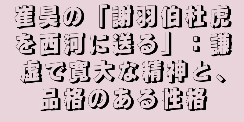 崔昊の「謝羽伯杜虎を西河に送る」：謙虚で寛大な精神と、品格のある性格