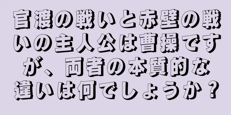 官渡の戦いと赤壁の戦いの主人公は曹操ですが、両者の本質的な違いは何でしょうか？