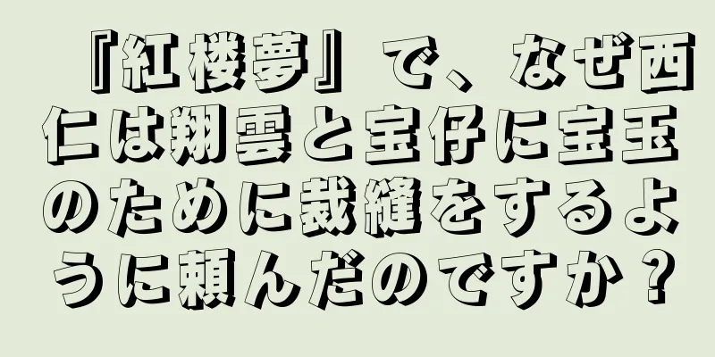 『紅楼夢』で、なぜ西仁は翔雲と宝仔に宝玉のために裁縫をするように頼んだのですか？
