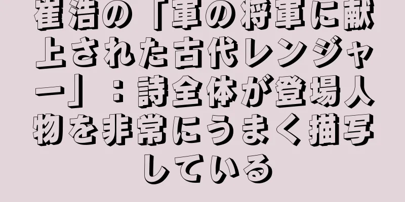 崔浩の「軍の将軍に献上された古代レンジャー」：詩全体が登場人物を非常にうまく描写している
