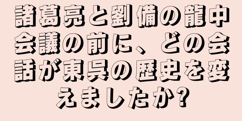 諸葛亮と劉備の龍中会議の前に、どの会話が東呉の歴史を変えましたか?