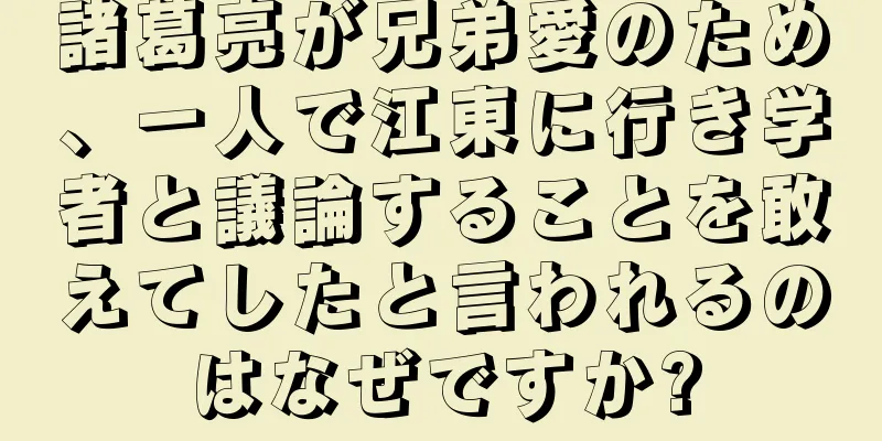 諸葛亮が兄弟愛のため、一人で江東に行き学者と議論することを敢えてしたと言われるのはなぜですか?