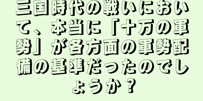 三国時代の戦いにおいて、本当に「十万の軍勢」が各方面の軍勢配備の基準だったのでしょうか？