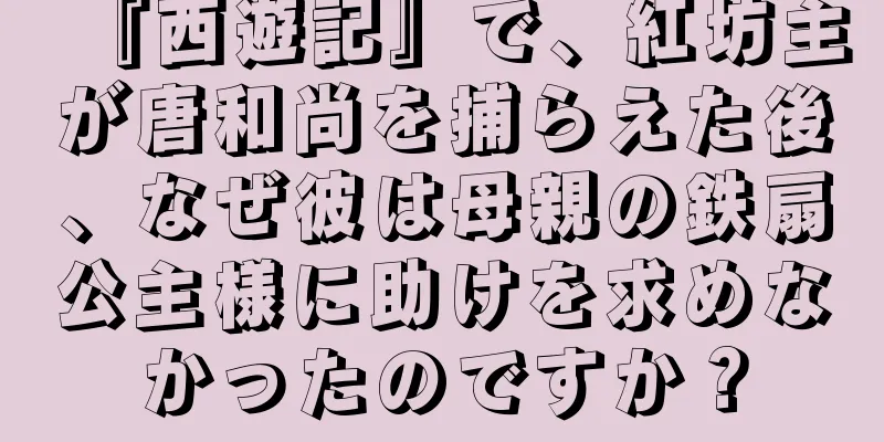 『西遊記』で、紅坊主が唐和尚を捕らえた後、なぜ彼は母親の鉄扇公主様に助けを求めなかったのですか？