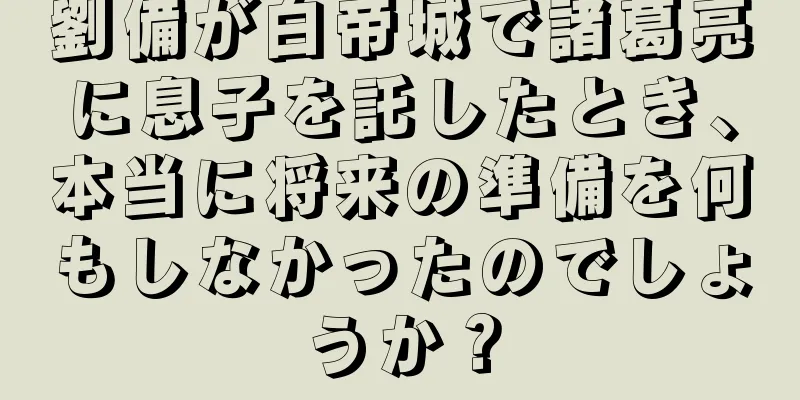 劉備が白帝城で諸葛亮に息子を託したとき、本当に将来の準備を何もしなかったのでしょうか？