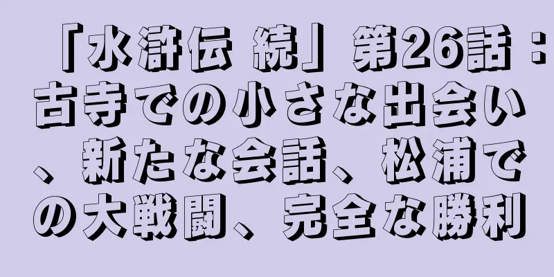 「水滸伝 続」第26話：古寺での小さな出会い、新たな会話、松浦での大戦闘、完全な勝利