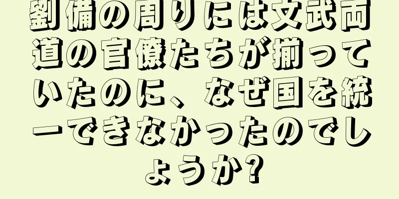 劉備の周りには文武両道の官僚たちが揃っていたのに、なぜ国を統一できなかったのでしょうか?