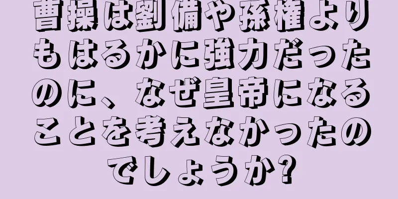 曹操は劉備や孫権よりもはるかに強力だったのに、なぜ皇帝になることを考えなかったのでしょうか?