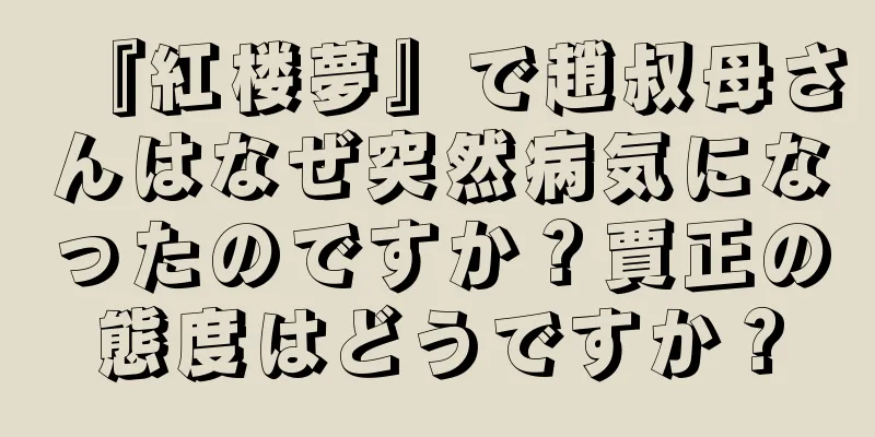 『紅楼夢』で趙叔母さんはなぜ突然病気になったのですか？賈正の態度はどうですか？