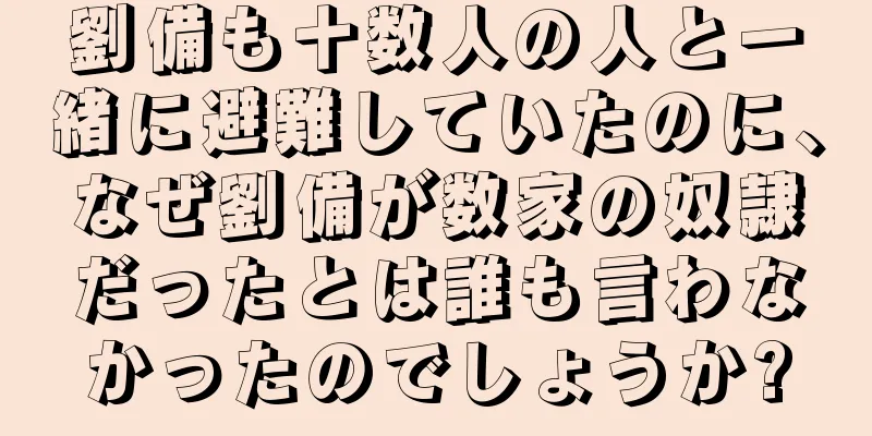 劉備も十数人の人と一緒に避難していたのに、なぜ劉備が数家の奴隷だったとは誰も言わなかったのでしょうか?