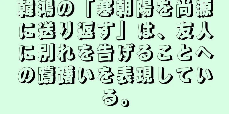 韓鴻の「寒朝陽を尚源に送り返す」は、友人に別れを告げることへの躊躇いを表現している。