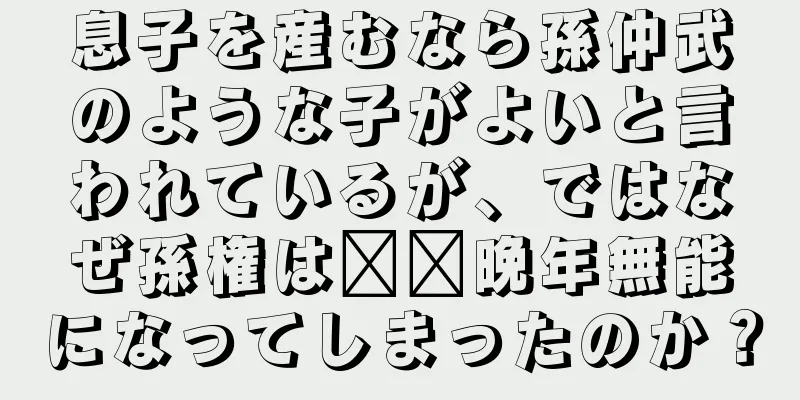 息子を産むなら孫仲武のような子がよいと言われているが、ではなぜ孫権は​​晩年無能になってしまったのか？
