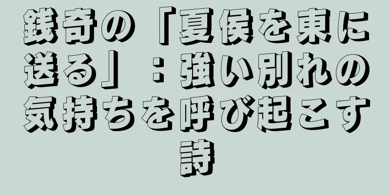 銭奇の「夏侯を東に送る」：強い別れの気持ちを呼び起こす詩