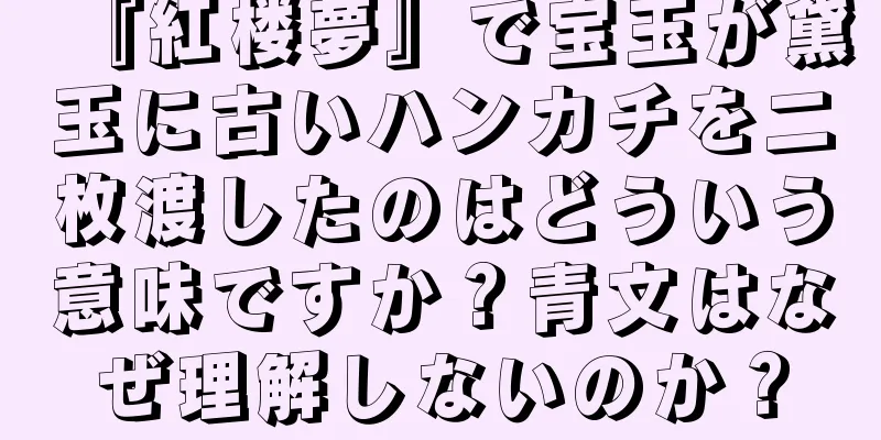 『紅楼夢』で宝玉が黛玉に古いハンカチを二枚渡したのはどういう意味ですか？青文はなぜ理解しないのか？